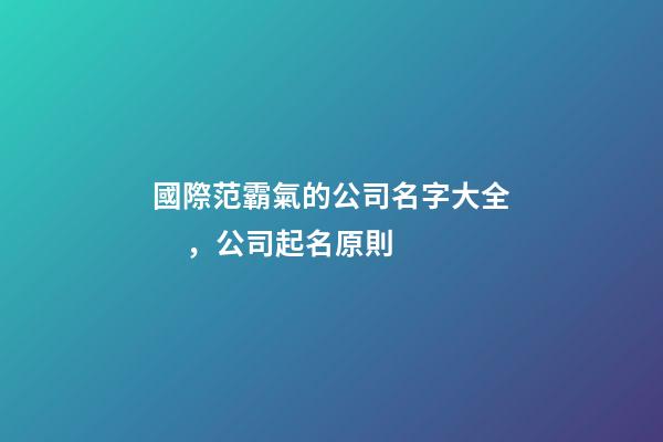 國際范霸氣的公司名字大全，公司起名原則